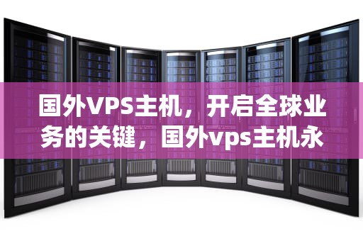 国外VPS主机，开启全球业务的关键，国外vps主机永久免费