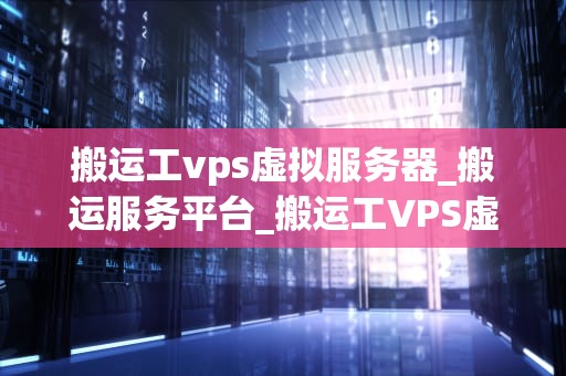 搬运工vps虚拟服务器_搬运服务平台_搬运工VPS虚拟服务器的全面解析