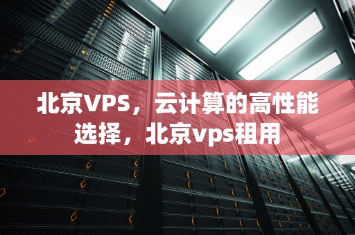 北京VPS，云计算的高性能选择，北京vps租用