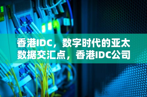 香港IDC，数字时代的亚太数据交汇点，香港IDC公司