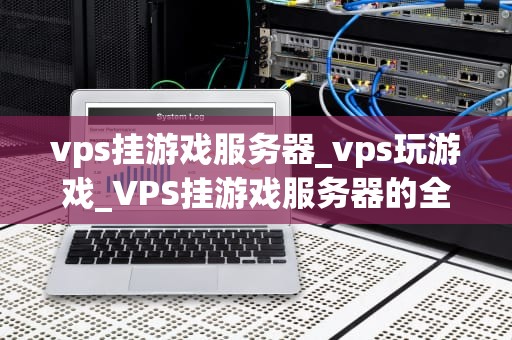 vps挂游戏服务器_vps玩游戏_VPS挂游戏服务器的全面指南