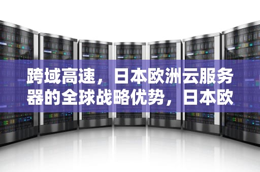 跨域高速，日本欧洲云服务器的全球战略优势，日本欧洲云服务器有哪些