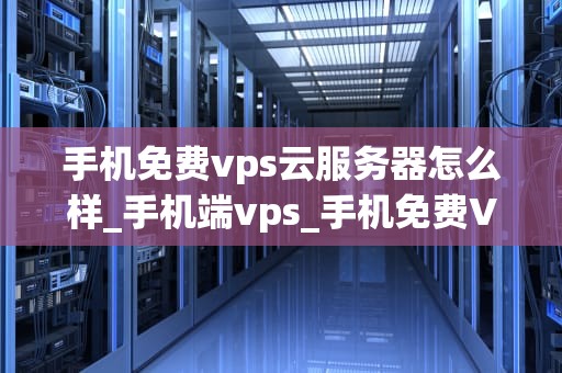 手机免费vps云服务器怎么样_手机端vps_手机免费VPS云服务器的探索与实践