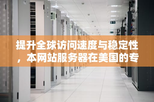 提升全球访问速度与稳定性，本网站服务器在美国的专业维护，本网站服务器在美国维护是境外网站吗