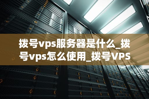 拨号vps服务器是什么_拨号vps怎么使用_拨号VPS服务器的全面解析