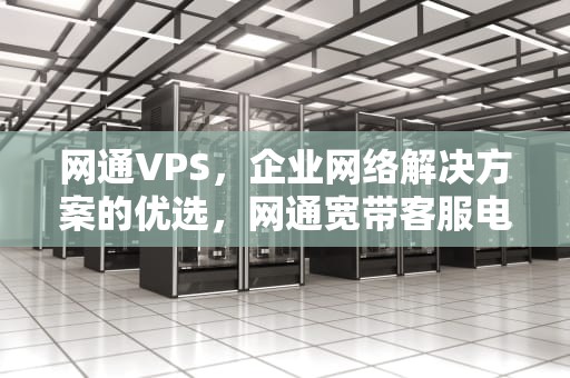 网通VPS，企业网络解决方案的优选，网通宽带客服电话