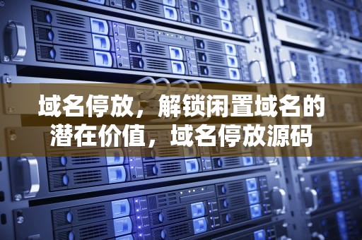 域名停放，解锁闲置域名的潜在价值，域名停放源码