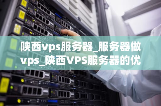 陕西vps服务器_服务器做vps_陕西VPS服务器的优势与应用