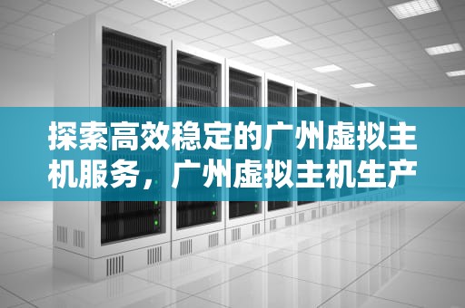 探索高效稳定的广州虚拟主机服务，广州虚拟主机生产厂家