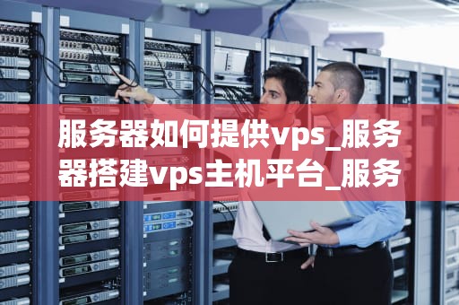 服务器如何提供vps_服务器搭建vps主机平台_服务器如何提供VPS服务