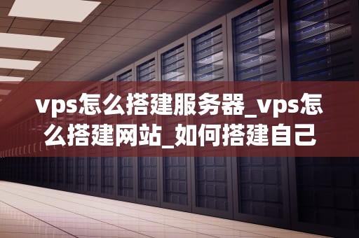 vps怎么搭建服务器_vps怎么搭建网站_如何搭建自己的VPS服务器