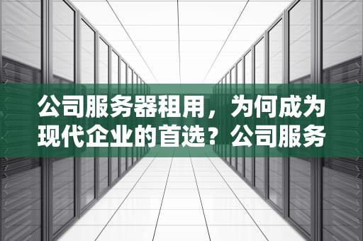 公司服务器租用，为何成为现代企业的首选？公司服务器租用多少钱一年