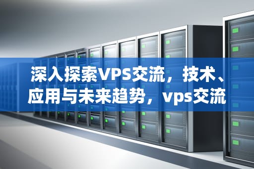 深入探索VPS交流，技术、应用与未来趋势，vps交流论坛