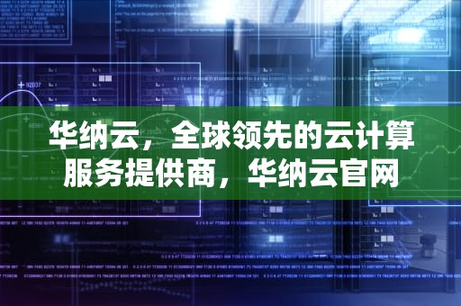 华纳云，全球领先的云计算服务提供商，华纳云官网