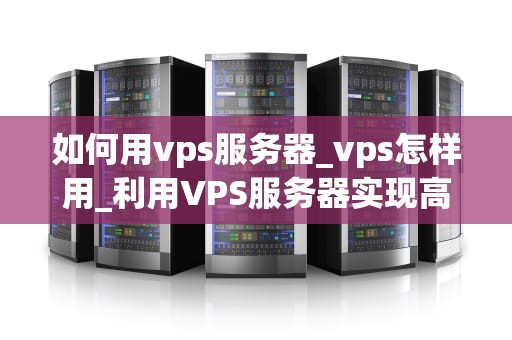 如何用vps服务器_vps怎样用_利用VPS服务器实现高效、稳定的网络服务