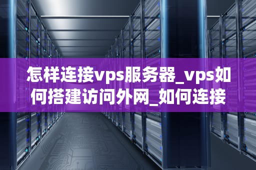 怎样连接vps服务器_vps如何搭建访问外网_如何连接VPS服务器
