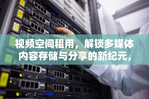 视频空间租用，解锁多媒体内容存储与分享的新纪元，视频空间租用多少钱