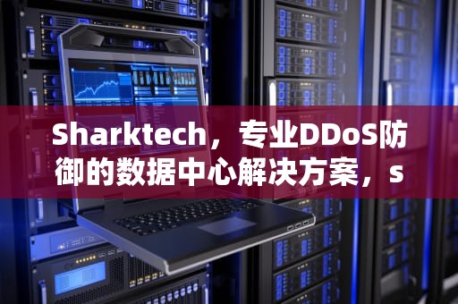 Sharktech，专业DDoS防御的数据中心解决方案，sharktech官网