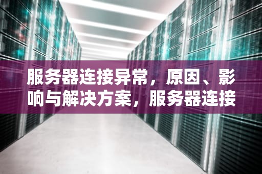 服务器连接异常，原因、影响与解决方案，服务器连接异常是怎么回事