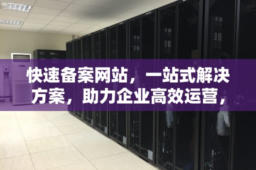 快速备案网站，一站式解决方案，助力企业高效运营，快速备案网站有哪些