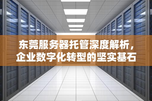 东莞服务器托管深度解析，企业数字化转型的坚实基石，东莞服务器托管服务