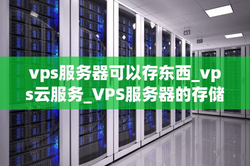 vps服务器可以存东西_vps云服务_VPS服务器的存储功能及其应用