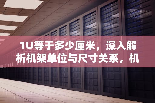 1U等于多少厘米，深入解析机架单位与尺寸关系，机柜1u等于多少厘米