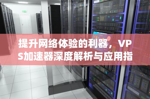 提升网络体验的利器，VPS加速器深度解析与应用指南，vps加速器永久免费