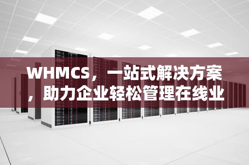 WHMCS，一站式解决方案，助力企业轻松管理在线业务，武汉买车上牌有限制吗