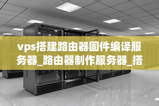vps搭建路由器固件编译服务器_路由器制作服务器_搭建VPS路由器固件编译服务器