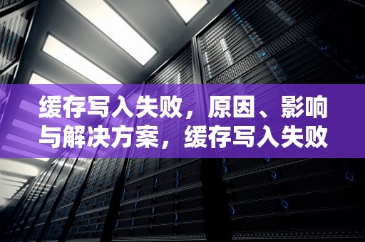 缓存写入失败，原因、影响与解决方案，缓存写入失败怎么回事