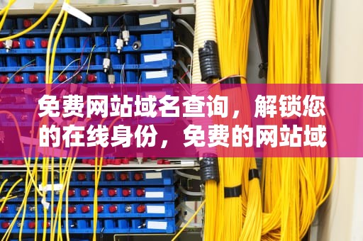 免费网站域名查询，解锁您的在线身份，免费的网站域名查询,澳门开奖