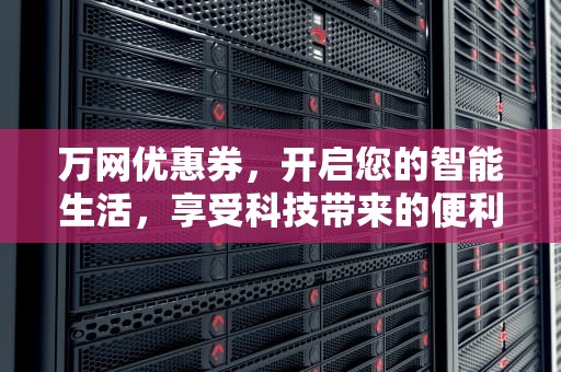 万网优惠券，开启您的智能生活，享受科技带来的便利与舒适，万网优惠口令的获取