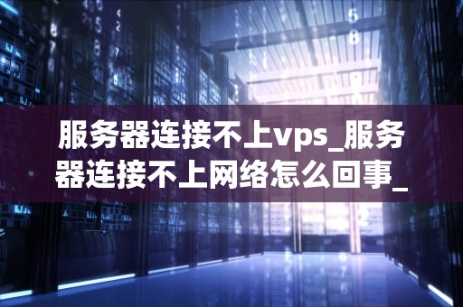服务器连接不上vps_服务器连接不上网络怎么回事_服务器连接不上VPS的解决方法