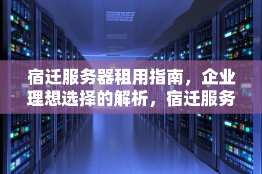 宿迁服务器租用指南，企业理想选择的解析，宿迁服务器租用公司