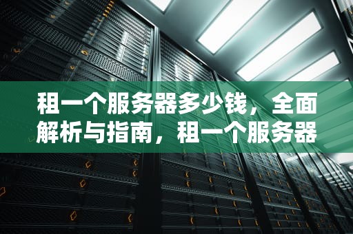 租一个服务器多少钱，全面解析与指南，租一个服务器多少钱一年