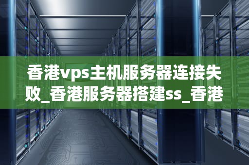 香港vps主机服务器连接失败_香港服务器搭建ss_香港VPS主机服务器连接失败的原因及解决方案