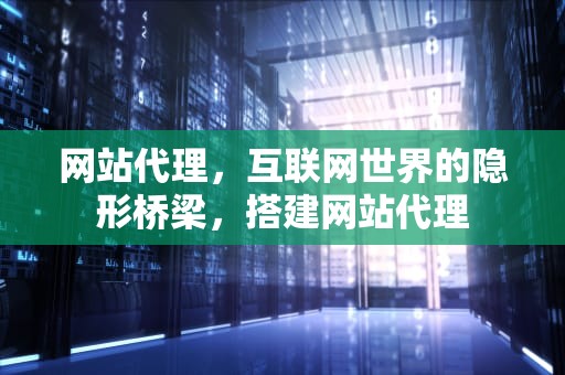 网站代理，互联网世界的隐形桥梁，搭建网站代理