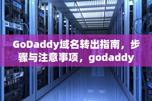 GoDaddy域名转出指南，步骤与注意事项，godaddy域名转出流程