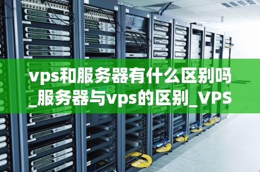 vps和服务器有什么区别吗_服务器与vps的区别_VPS与服务器的区别