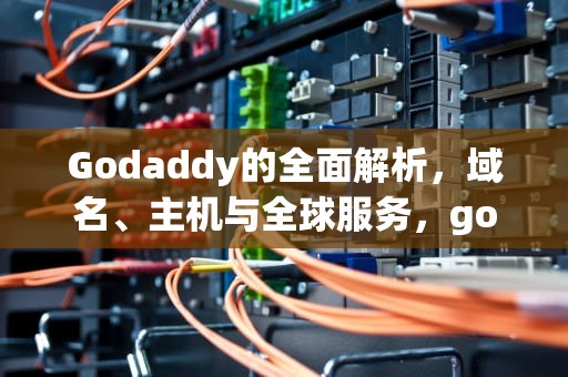 Godaddy的全面解析，域名、主机与全球服务，godaddy中文