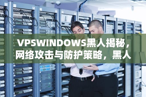 VPSWINDOWS黑人揭秘，网络攻击与防护策略，黑人抬win7
