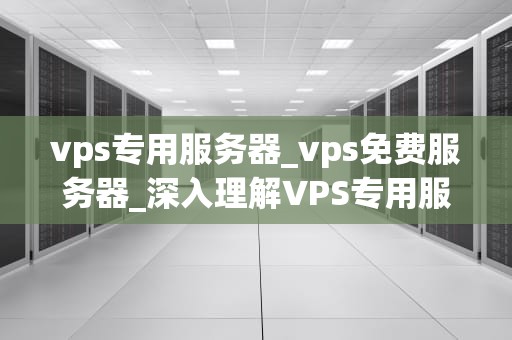 vps专用服务器_vps免费服务器_深入理解VPS专用服务器及其应用