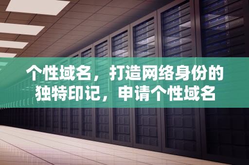 个性域名，打造网络身份的独特印记，申请个性域名