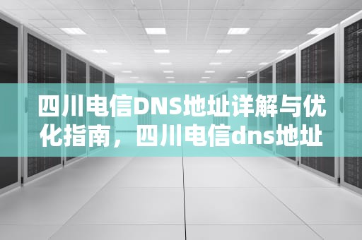 四川电信DNS地址详解与优化指南，四川电信dns地址