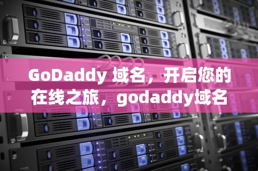 GoDaddy 域名，开启您的在线之旅，godaddy域名赎回