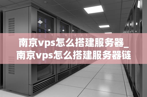 南京vps怎么搭建服务器_南京vps怎么搭建服务器链接_南京VPS搭建服务器的详细步骤