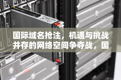 国际域名抢注，机遇与挑战并存的网络空间争夺战，国际域名抢注需要什么条件
