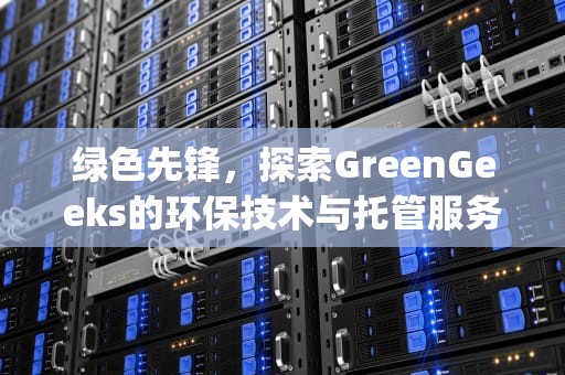 绿色先锋，探索GreenGeeks的环保技术与托管服务，greengeek是什么组织