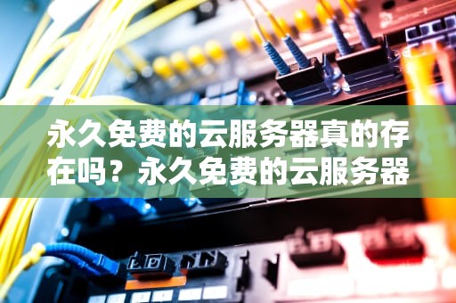 永久免费的云服务器真的存在吗？永久免费的云服务器有哪些